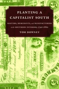 Planting A Capitalist South: Masters, Merchants, And Manufacturers In The Southern Interior, 1790-1860